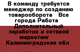 В команду требуется менеджер по созданию товарооборота - Все города Работа » Дополнительный заработок и сетевой маркетинг   . Калининградская обл.